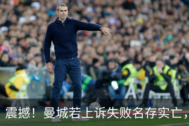 震撼！曼城若上诉失败名存实亡，深陷财务危机难以自救